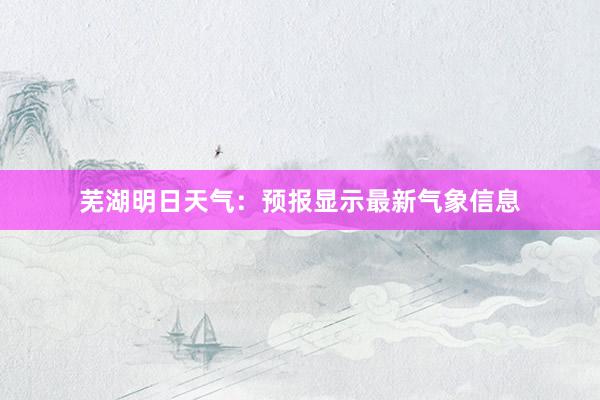   芜湖明日天气：预报显示最新气象信息